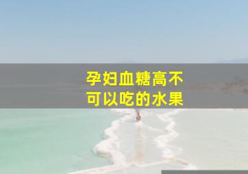 孕妇血糖高不可以吃的水果