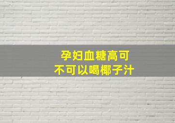 孕妇血糖高可不可以喝椰子汁