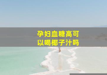 孕妇血糖高可以喝椰子汁吗