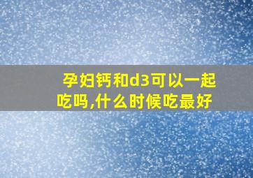 孕妇钙和d3可以一起吃吗,什么时候吃最好