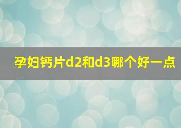 孕妇钙片d2和d3哪个好一点