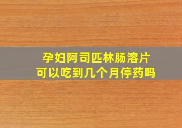 孕妇阿司匹林肠溶片可以吃到几个月停药吗