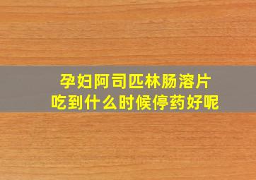 孕妇阿司匹林肠溶片吃到什么时候停药好呢