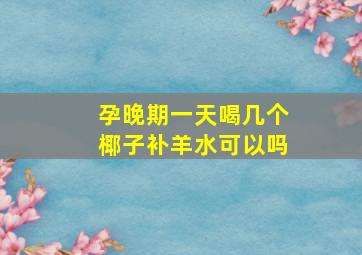 孕晚期一天喝几个椰子补羊水可以吗