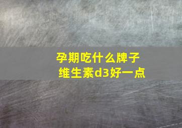 孕期吃什么牌子维生素d3好一点