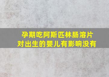 孕期吃阿斯匹林肠溶片对出生的婴儿有影响没有