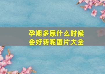 孕期多尿什么时候会好转呢图片大全