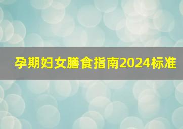 孕期妇女膳食指南2024标准