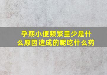 孕期小便频繁量少是什么原因造成的呢吃什么药