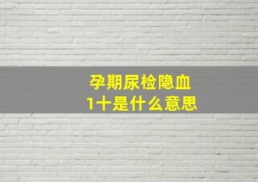 孕期尿检隐血1十是什么意思