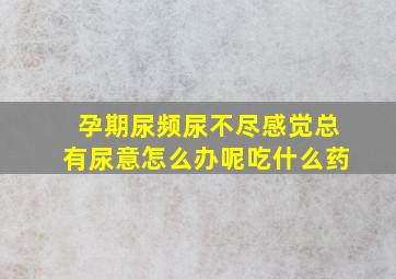 孕期尿频尿不尽感觉总有尿意怎么办呢吃什么药