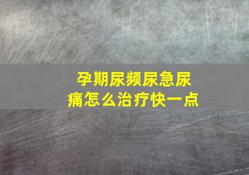 孕期尿频尿急尿痛怎么治疗快一点