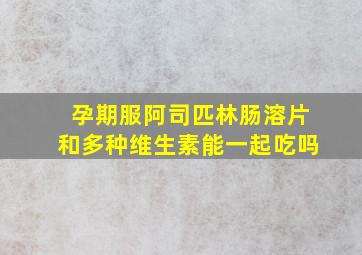 孕期服阿司匹林肠溶片和多种维生素能一起吃吗