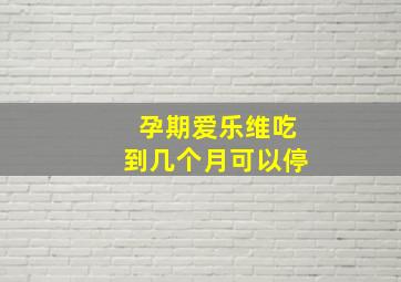 孕期爱乐维吃到几个月可以停