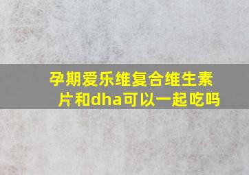 孕期爱乐维复合维生素片和dha可以一起吃吗