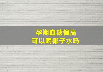 孕期血糖偏高可以喝椰子水吗