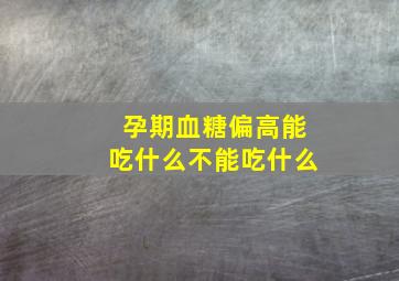 孕期血糖偏高能吃什么不能吃什么