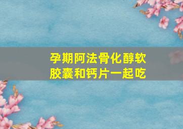 孕期阿法骨化醇软胶囊和钙片一起吃