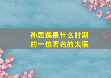 孙思邈是什么时期的一位著名的太医