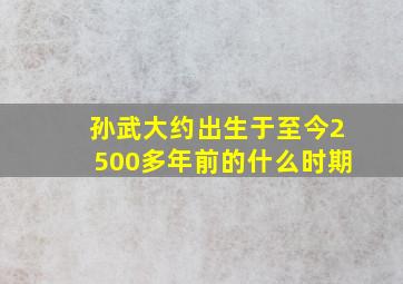 孙武大约出生于至今2500多年前的什么时期