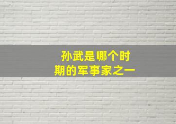 孙武是哪个时期的军事家之一