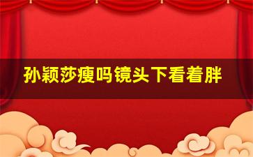 孙颖莎瘦吗镜头下看着胖