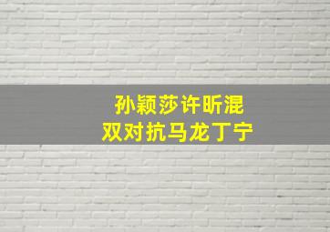 孙颖莎许昕混双对抗马龙丁宁