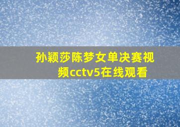 孙颖莎陈梦女单决赛视频cctv5在线观看