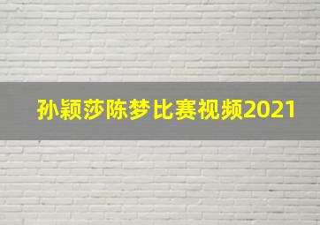 孙颖莎陈梦比赛视频2021