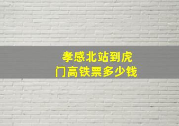 孝感北站到虎门高铁票多少钱