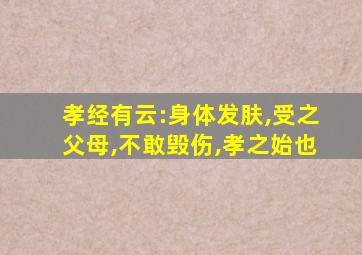 孝经有云:身体发肤,受之父母,不敢毁伤,孝之始也