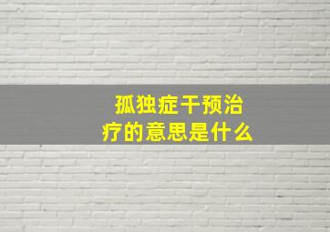 孤独症干预治疗的意思是什么