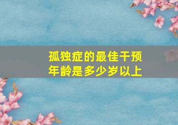 孤独症的最佳干预年龄是多少岁以上