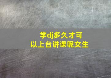 学dj多久才可以上台讲课呢女生