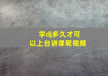 学dj多久才可以上台讲课呢视频