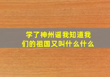 学了神州谣我知道我们的祖国又叫什么什么