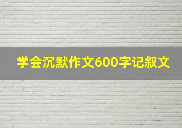 学会沉默作文600字记叙文