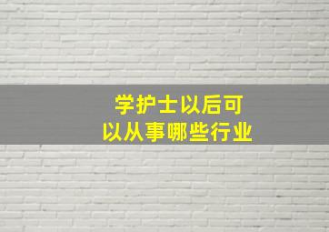 学护士以后可以从事哪些行业