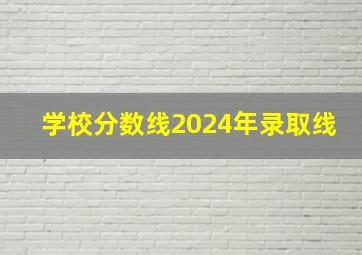 学校分数线2024年录取线