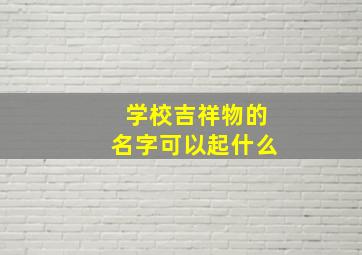 学校吉祥物的名字可以起什么