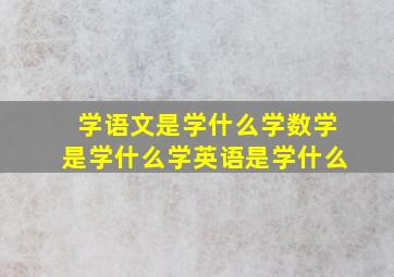 学语文是学什么学数学是学什么学英语是学什么