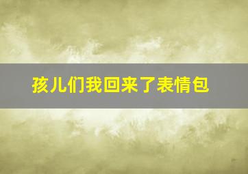 孩儿们我回来了表情包