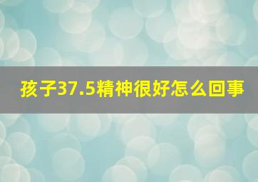 孩子37.5精神很好怎么回事