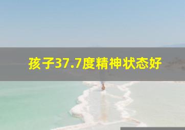 孩子37.7度精神状态好