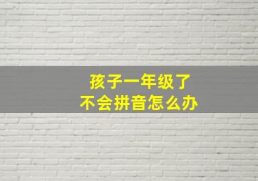 孩子一年级了不会拼音怎么办