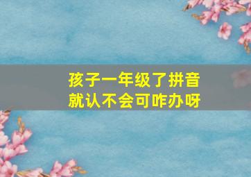 孩子一年级了拼音就认不会可咋办呀