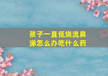 孩子一直低烧流鼻涕怎么办吃什么药