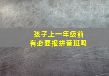 孩子上一年级前有必要报拼音班吗