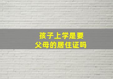 孩子上学是要父母的居住证吗