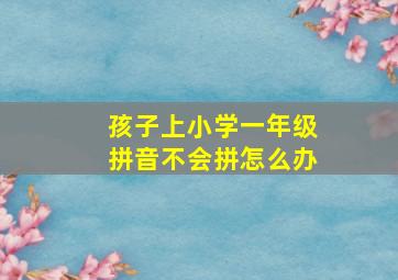 孩子上小学一年级拼音不会拼怎么办